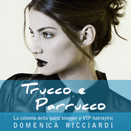 Trucco e Parrucco - La colonna della guest blogger e VIP hairstylist Domenica Ricciardi
